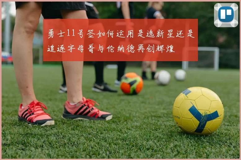 勇士11号签如何运用是选新星还是追逐字母哥与伦纳德再创辉煌