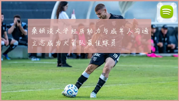 桑顿谈大学经历助力与成年人沟通立志成为火箭队最佳球员