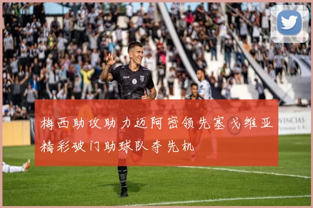 梅西助攻助力迈阿密领先塞戈维亚精彩破门助球队夺先机