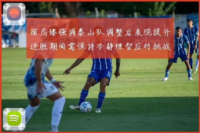 宿茂臻强调泰山队调整后表现提升连胜期间需保持冷静理智应对挑战