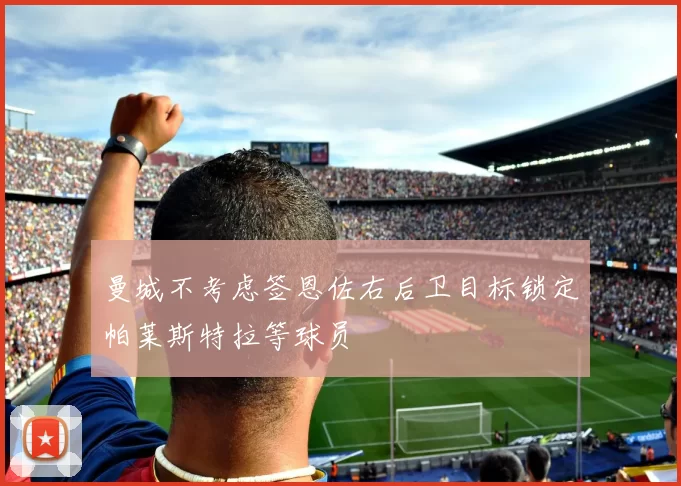 曼城不考虑签恩佐右后卫目标锁定帕莱斯特拉等球员
