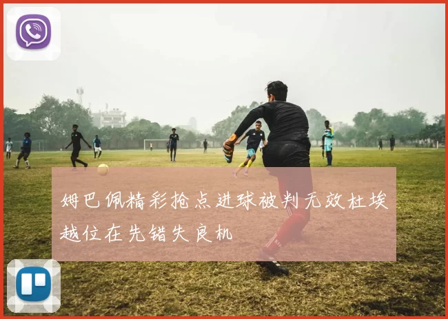 姆巴佩精彩抢点进球被判无效杜埃越位在先错失良机