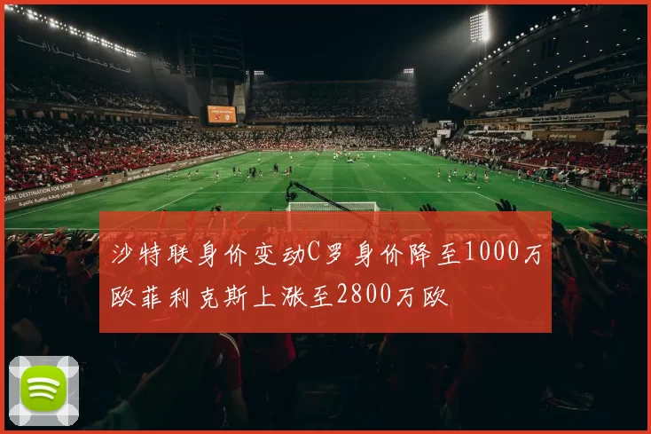 沙特联身价变动C罗身价降至1000万欧菲利克斯上涨至2800万欧