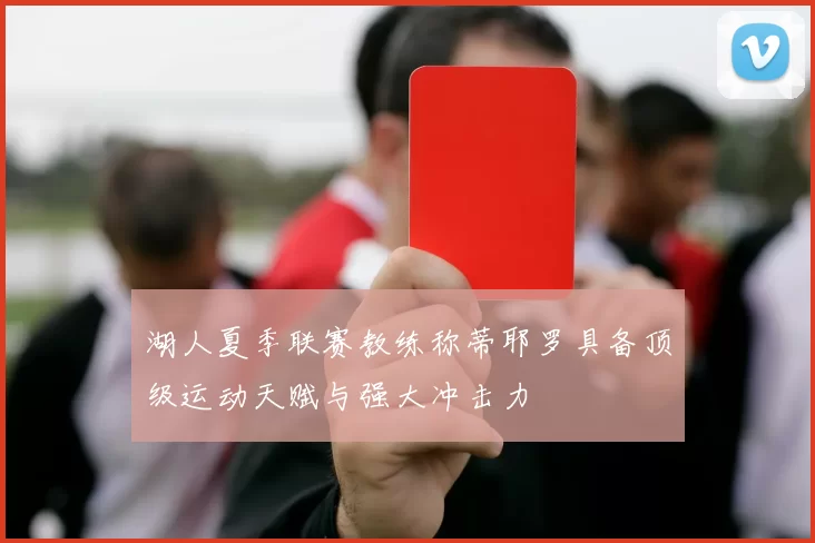 湖人夏季联赛教练称蒂耶罗具备顶级运动天赋与强大冲击力