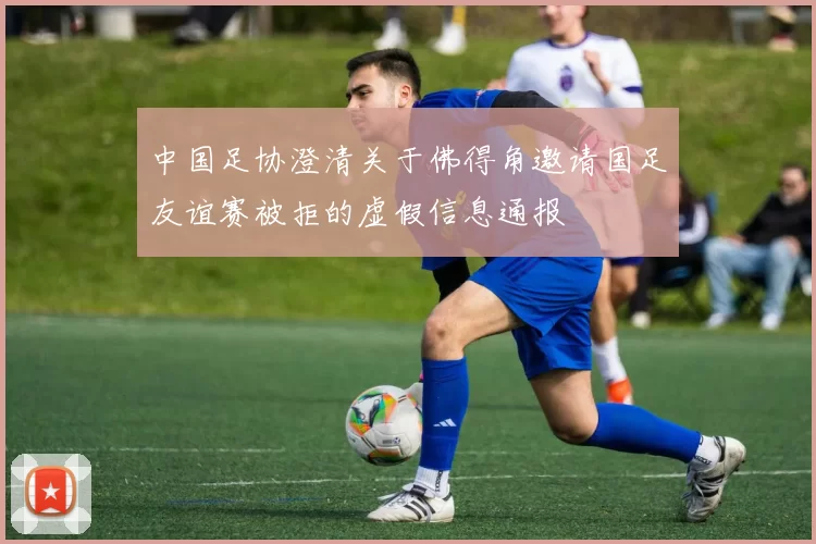 中国足协澄清关于佛得角邀请国足友谊赛被拒的虚假信息通报