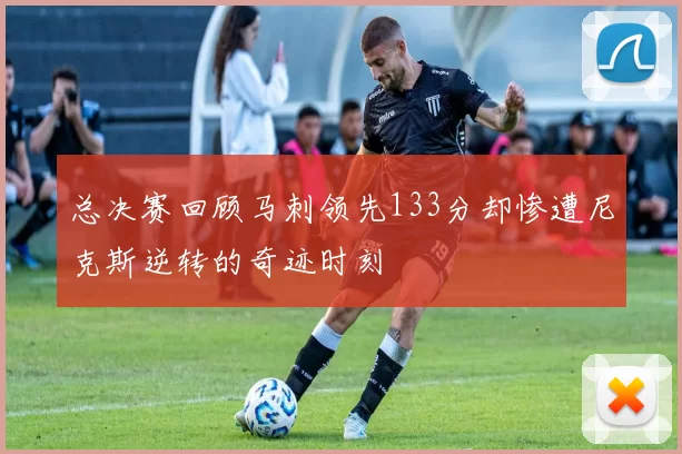 总决赛回顾马刺领先133分却惨遭尼克斯逆转的奇迹时刻