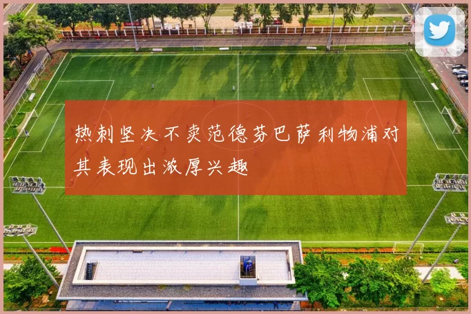 热刺坚决不卖范德芬巴萨利物浦对其表现出浓厚兴趣