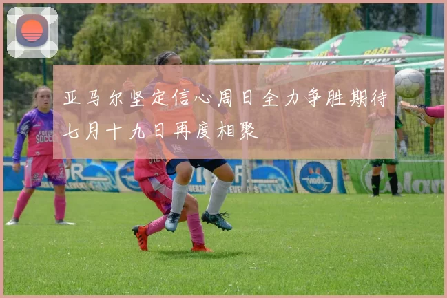 亚马尔坚定信心周日全力争胜期待七月十九日再度相聚