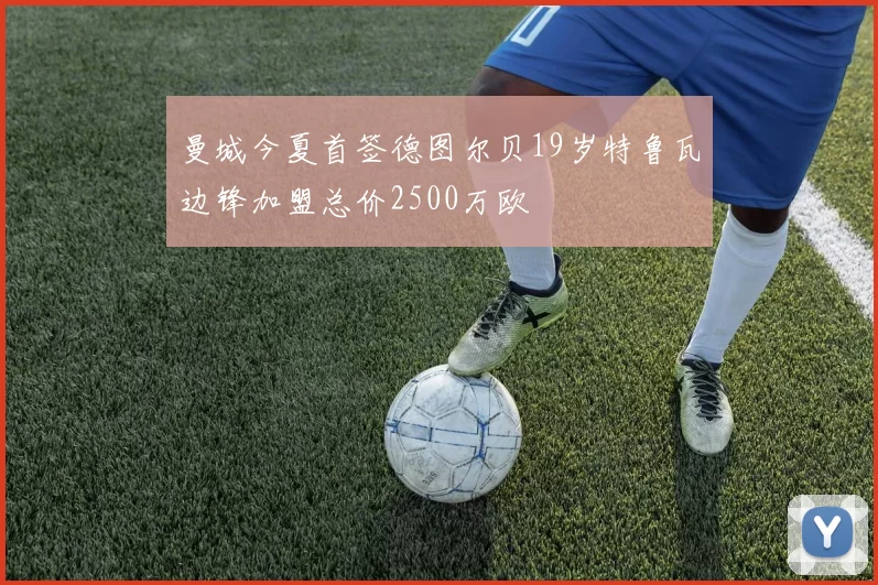 曼城今夏首签德图尔贝19岁特鲁瓦边锋加盟总价2500万欧