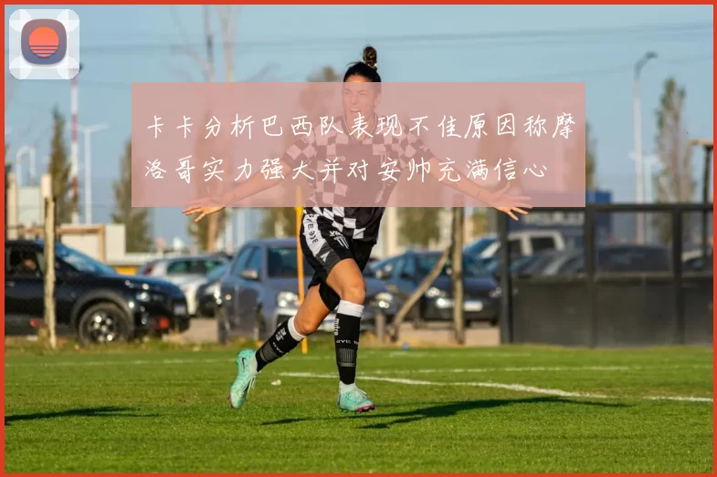 卡卡分析巴西队表现不佳原因称摩洛哥实力强大并对安帅充满信心
