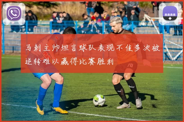 马刺主帅坦言球队表现不佳多次被逆转难以赢得比赛胜利