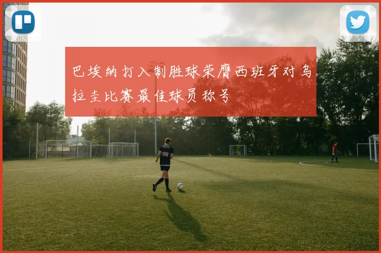 巴埃纳打入制胜球荣膺西班牙对乌拉圭比赛最佳球员称号