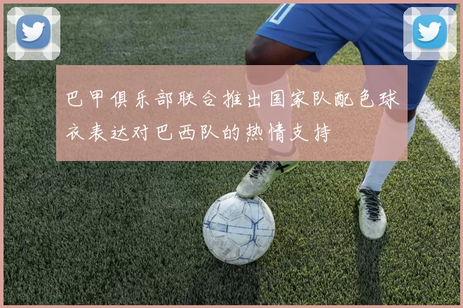 巴甲俱乐部联合推出国家队配色球衣表达对巴西队的热情支持
