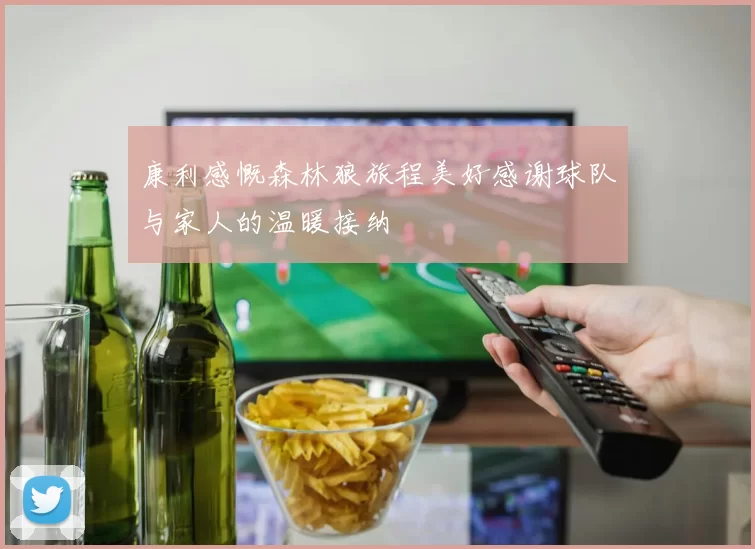 康利感慨森林狼旅程美好感谢球队与家人的温暖接纳