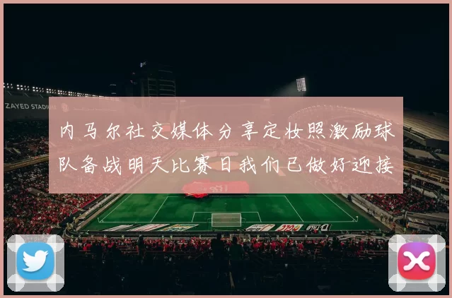 内马尔社交媒体分享定妆照激励球队备战明天比赛日我们已做好迎接挑战的准备