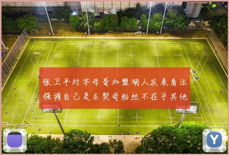 张卫平对字母哥加盟湖人发表看法强调自己是东契奇粉丝不在乎其他球员动态