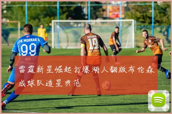 雷霆新星崛起打爆湖人翻版布伦森成球队造星典范