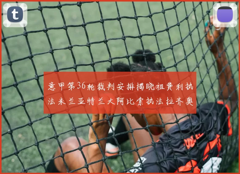 意甲第36轮裁判安排揭晓祖费利执法米兰亚特兰大阿比索执法拉齐奥国米