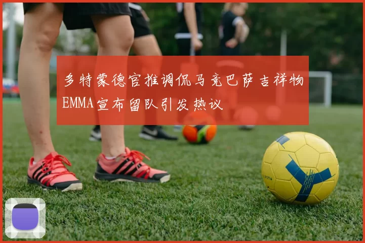 多特蒙德官推调侃马竞巴萨吉祥物EMMA宣布留队引发热议