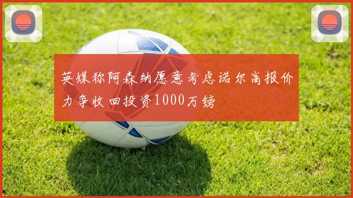 英媒称阿森纳愿意考虑诺尔高报价力争收回投资1000万镑