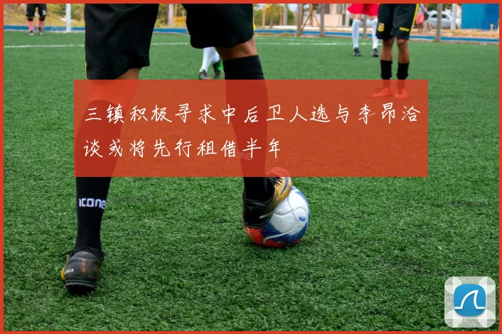 三镇积极寻求中后卫人选与李昂洽谈或将先行租借半年
