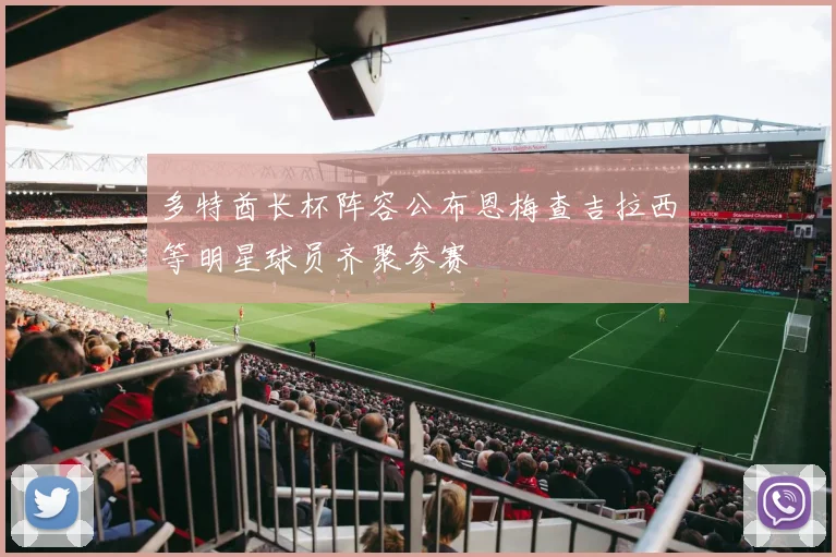 多特酋长杯阵容公布恩梅查吉拉西等明星球员齐聚参赛